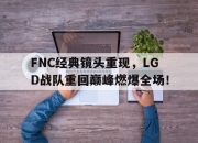 IM体育-FNC经典镜头重现，LGD战队重回巅峰燃爆全场！