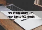 IM体育-FPX失误导致翻车，Tarzan赛后深夜发博致歉