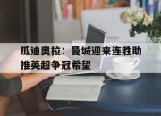 IM体育平台-瓜迪奥拉：曼城迎来连胜助推英超争冠希望