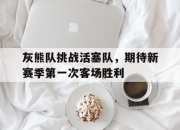 IM体育-灰熊队挑战活塞队，期待新赛季第一次客场胜利